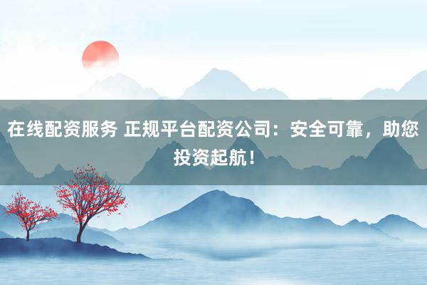 在线配资服务 正规平台配资公司：安全可靠，助您投资起航！