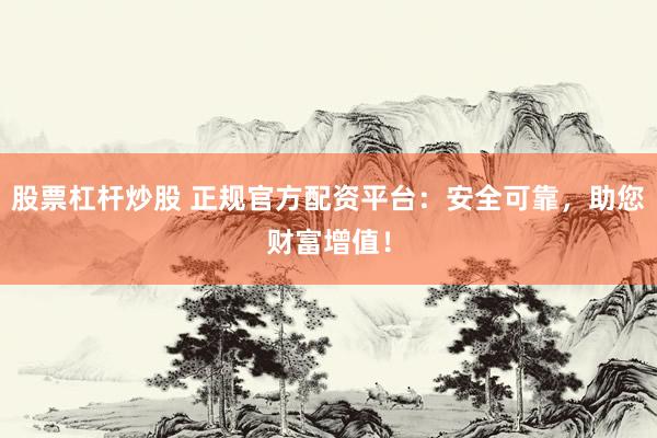 股票杠杆炒股 正规官方配资平台：安全可靠，助您财富增值！