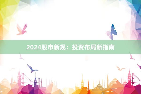 2024股市新规：投资布局新指南