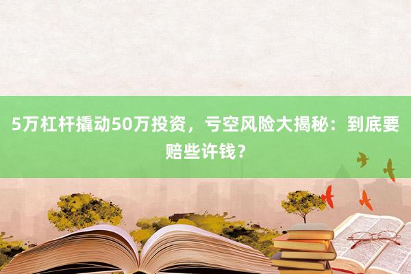 5万杠杆撬动50万投资，亏空风险大揭秘：到底要赔些许钱？