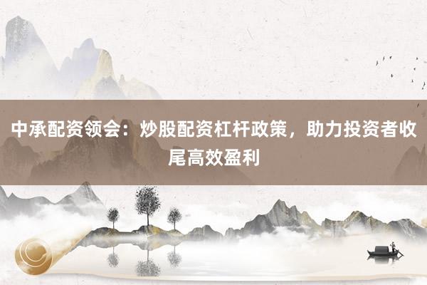 中承配资领会：炒股配资杠杆政策，助力投资者收尾高效盈利