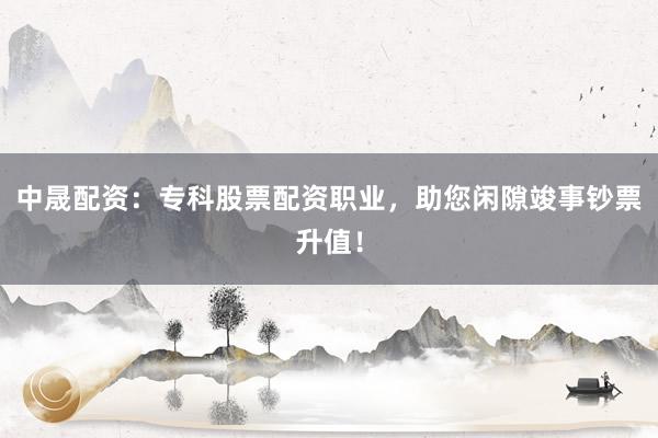 中晟配资：专科股票配资职业，助您闲隙竣事钞票升值！