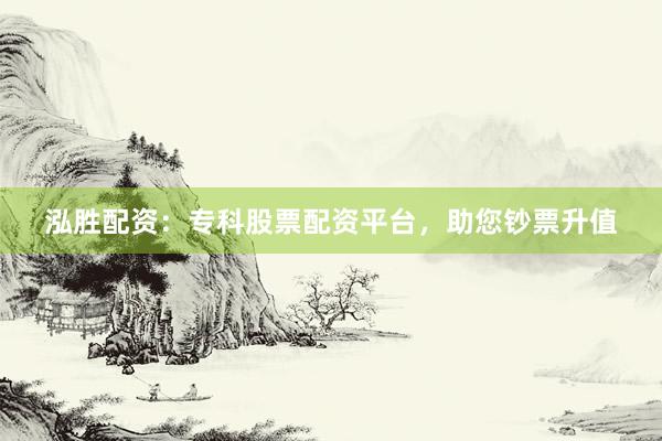 泓胜配资：专科股票配资平台，助您钞票升值