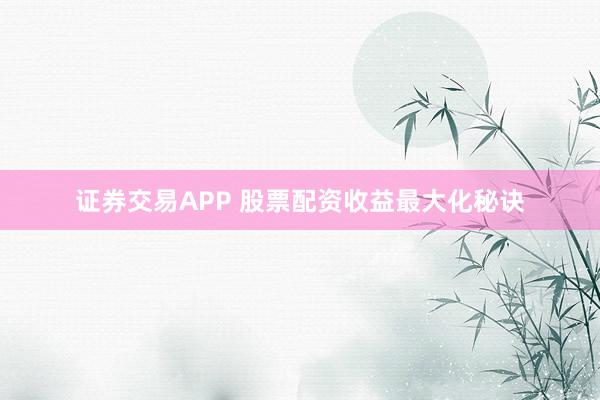 证券交易APP 股票配资收益最大化秘诀