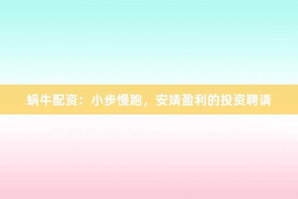 蜗牛配资：小步慢跑，安靖盈利的投资聘请