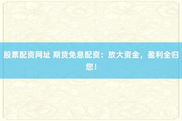 股票配资网址 期货免息配资：放大资金，盈利全归您！