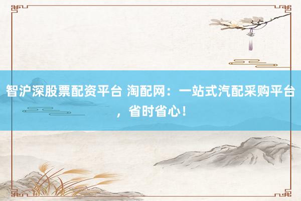 智沪深股票配资平台 淘配网：一站式汽配采购平台，省时省心！