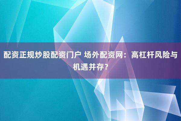 配资正规炒股配资门户 场外配资网：高杠杆风险与机遇并存？