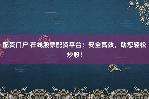 配资门户 在线股票配资平台：安全高效，助您轻松炒股！