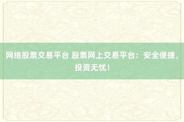网络股票交易平台 股票网上交易平台：安全便捷，投资无忧！