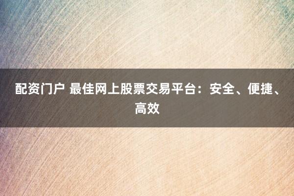 配资门户 最佳网上股票交易平台：安全、便捷、高效