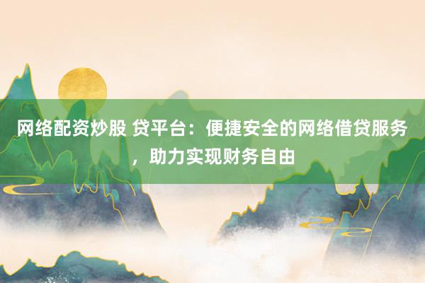 网络配资炒股 贷平台：便捷安全的网络借贷服务，助力实现财务自由