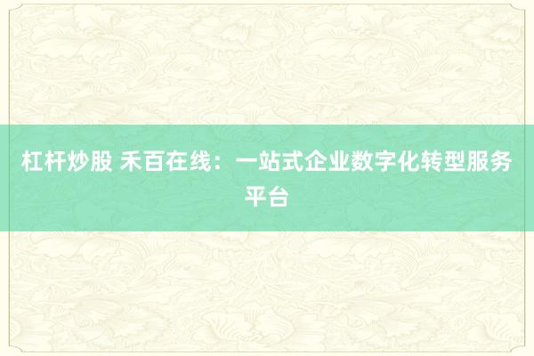 杠杆炒股 禾百在线：一站式企业数字化转型服务平台