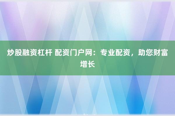炒股融资杠杆 配资门户网：专业配资，助您财富增长