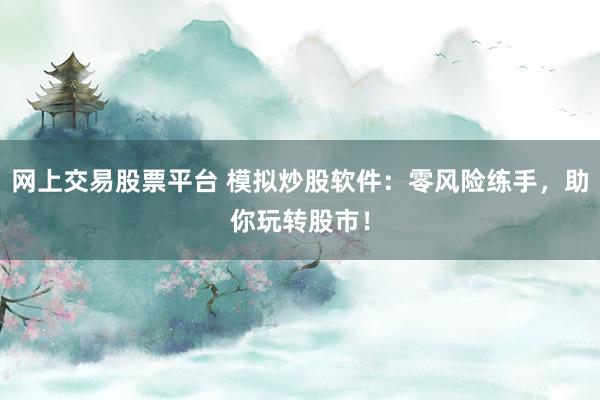 网上交易股票平台 模拟炒股软件：零风险练手，助你玩转股市！