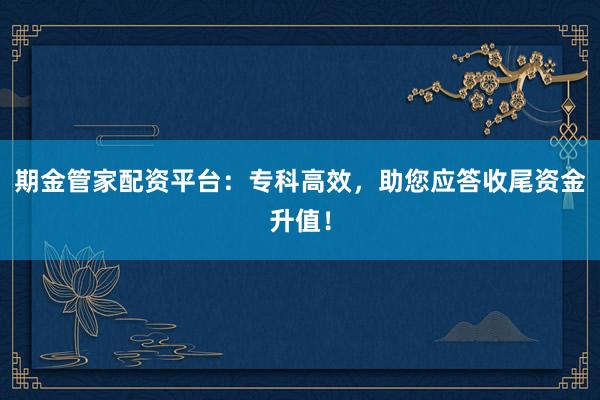 期金管家配资平台：专科高效，助您应答收尾资金升值！
