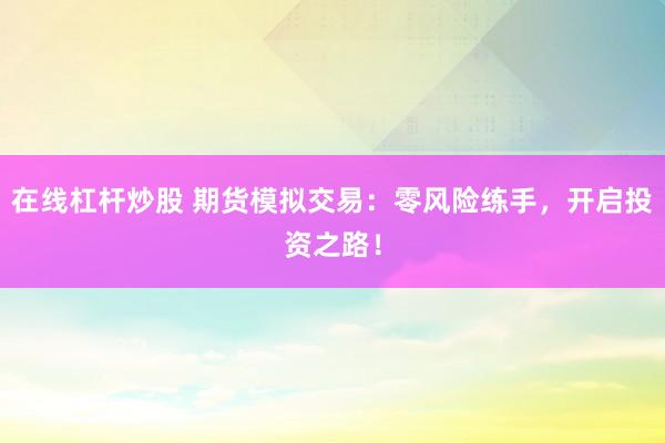 在线杠杆炒股 期货模拟交易：零风险练手，开启投资之路！