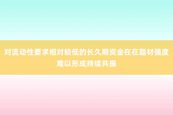 对流动性要求相对较低的长久期资金在在题材强度难以形成持续共振