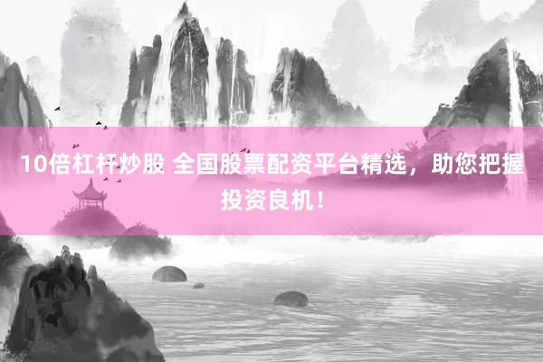 10倍杠杆炒股 全国股票配资平台精选，助您把握投资良机！