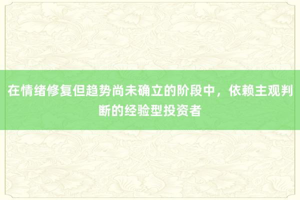 在情绪修复但趋势尚未确立的阶段中，依赖主观判断的经验型投资者