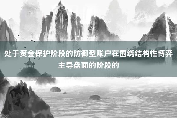 处于资金保护阶段的防御型账户在围绕结构性博弈主导盘面的阶段的