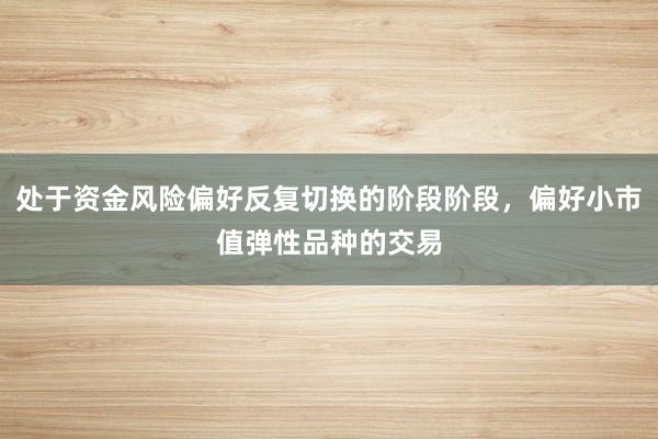 处于资金风险偏好反复切换的阶段阶段，偏好小市值弹性品种的交易