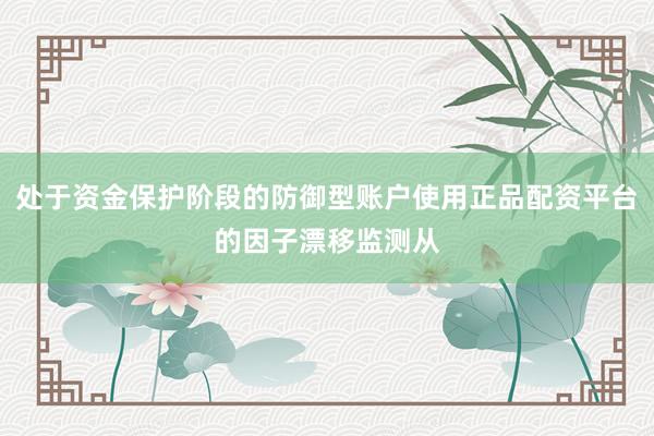 处于资金保护阶段的防御型账户使用正品配资平台的因子漂移监测从