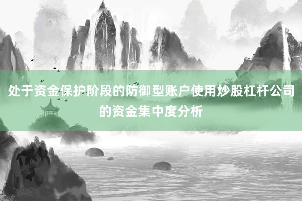 处于资金保护阶段的防御型账户使用炒股杠杆公司的资金集中度分析
