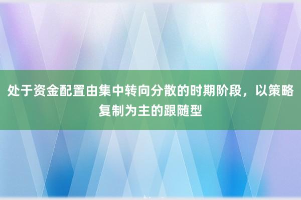 处于资金配置由集中转向分散的时期阶段，以策略复制为主的跟随型