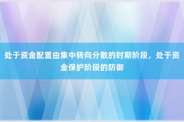 处于资金配置由集中转向分散的时期阶段，处于资金保护阶段的防御
