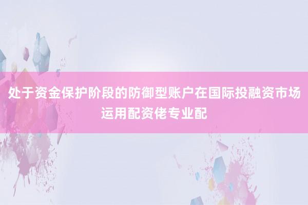 处于资金保护阶段的防御型账户在国际投融资市场运用配资佬专业配