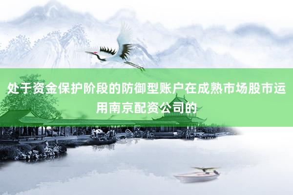 处于资金保护阶段的防御型账户在成熟市场股市运用南京配资公司的