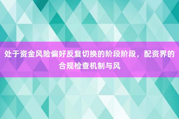 处于资金风险偏好反复切换的阶段阶段，配资界的合规检查机制与风