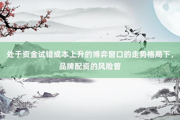 处于资金试错成本上升的博弈窗口的走势格局下，品牌配资的风险管