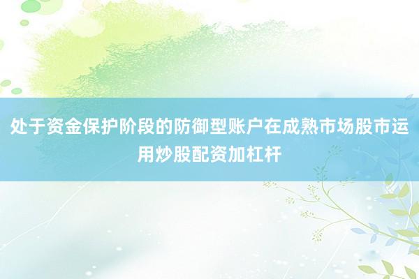 处于资金保护阶段的防御型账户在成熟市场股市运用炒股配资加杠杆