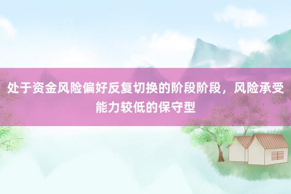 处于资金风险偏好反复切换的阶段阶段，风险承受能力较低的保守型