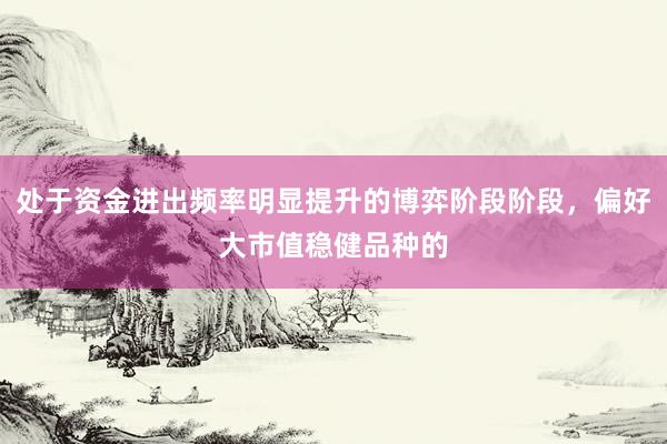 处于资金进出频率明显提升的博弈阶段阶段，偏好大市值稳健品种的