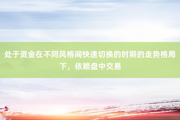 处于资金在不同风格间快速切换的时期的走势格局下，依赖盘中交易