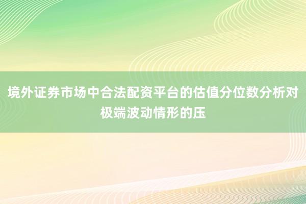 境外证券市场中合法配资平台的估值分位数分析对极端波动情形的压