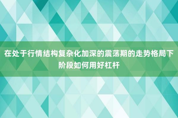在处于行情结构复杂化加深的震荡期的走势格局下阶段如何用好杠杆