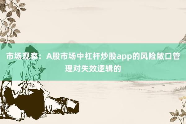 市场观察：A股市场中杠杆炒股app的风险敞口管理对失效逻辑的