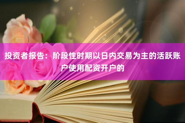 投资者报告：阶段性时期以日内交易为主的活跃账户使用配资开户的