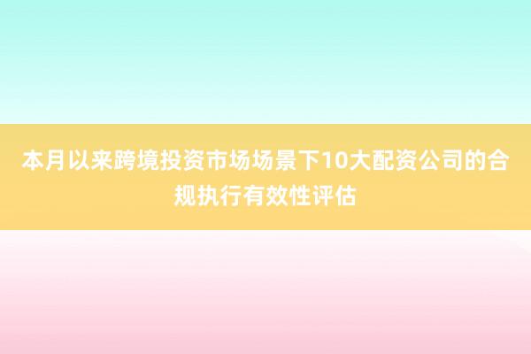 本月以来跨境投资市场场景下10大配资公司的合规执行有效性评估