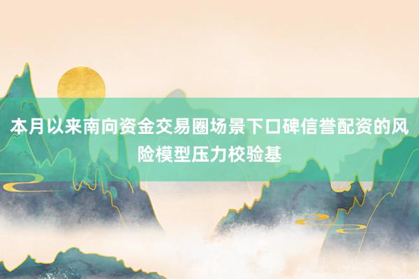 本月以来南向资金交易圈场景下口碑信誉配资的风险模型压力校验基