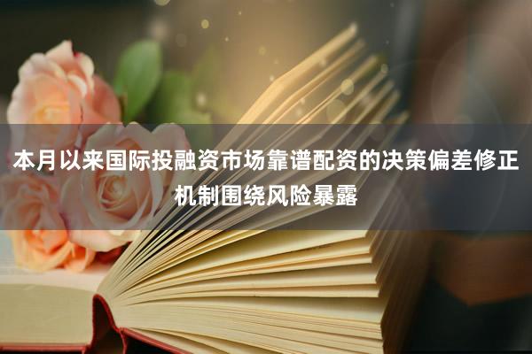 本月以来国际投融资市场靠谱配资的决策偏差修正机制围绕风险暴露