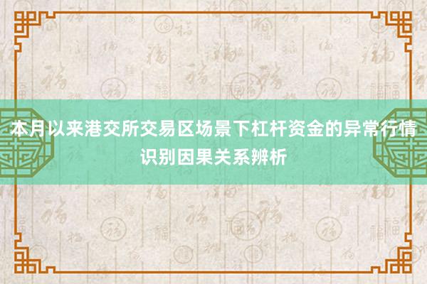 本月以来港交所交易区场景下杠杆资金的异常行情识别因果关系辨析