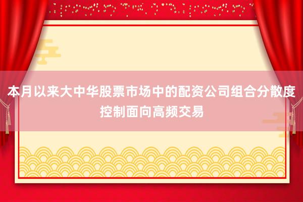 本月以来大中华股票市场中的配资公司组合分散度控制面向高频交易