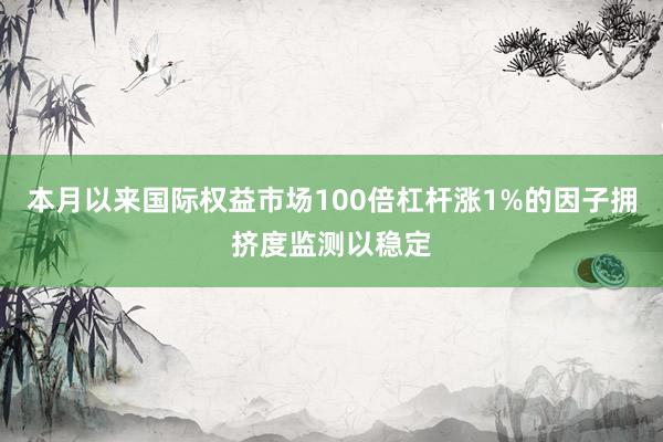 本月以来国际权益市场100倍杠杆涨1%的因子拥挤度监测以稳定