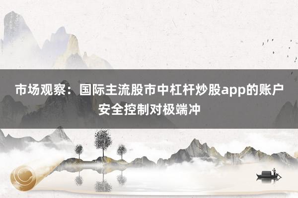 市场观察：国际主流股市中杠杆炒股app的账户安全控制对极端冲