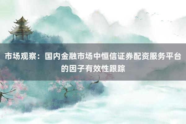 市场观察：国内金融市场中恒信证券配资服务平台的因子有效性跟踪